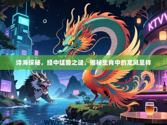 诗海探秘，经中猛兽之谜，揭秘生肖中的龙凤呈祥