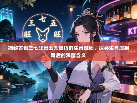 揭秘古语三七旺出五九跟指的生肖谜团，探寻生肖属相背后的深层含义