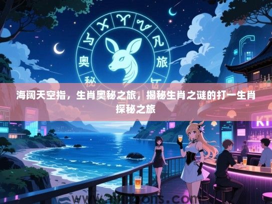 海阔天空指，生肖奥秘之旅，揭秘生肖之谜的打一生肖探秘之旅