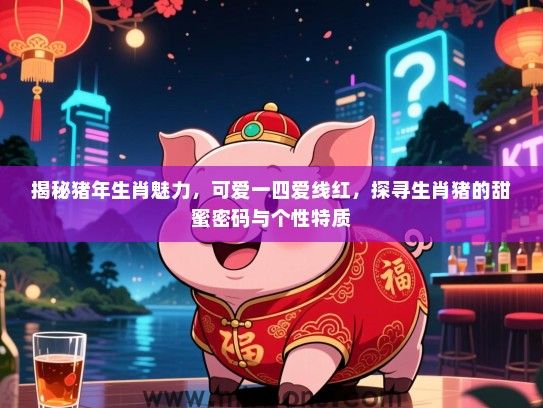 揭秘猪年生肖魅力，可爱一四爱线红，探寻生肖猪的甜蜜密码与个性特质