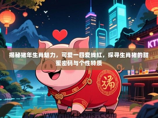 揭秘猪年生肖魅力，可爱一四爱线红，探寻生肖猪的甜蜜密码与个性特质