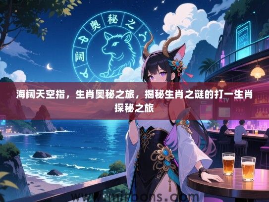 海阔天空指，生肖奥秘之旅，揭秘生肖之谜的打一生肖探秘之旅