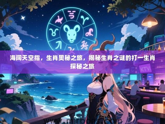 海阔天空指，生肖奥秘之旅，揭秘生肖之谜的打一生肖探秘之旅