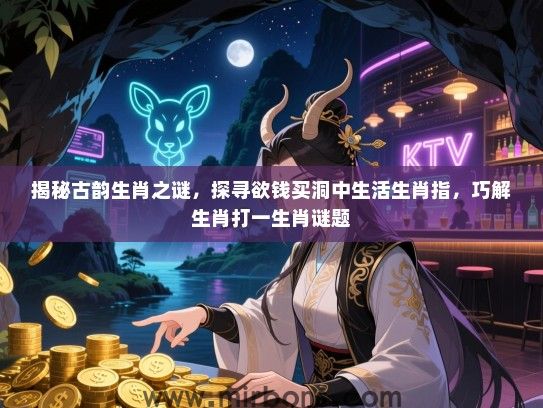 揭秘古韵生肖之谜，探寻欲钱买洞中生活生肖指，巧解生肖打一生肖谜题