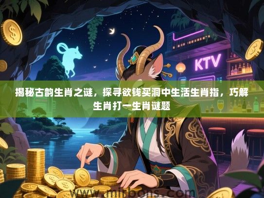 揭秘古韵生肖之谜，探寻欲钱买洞中生活生肖指，巧解生肖打一生肖谜题