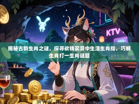 揭秘古韵生肖之谜，探寻欲钱买洞中生活生肖指，巧解生肖打一生肖谜题