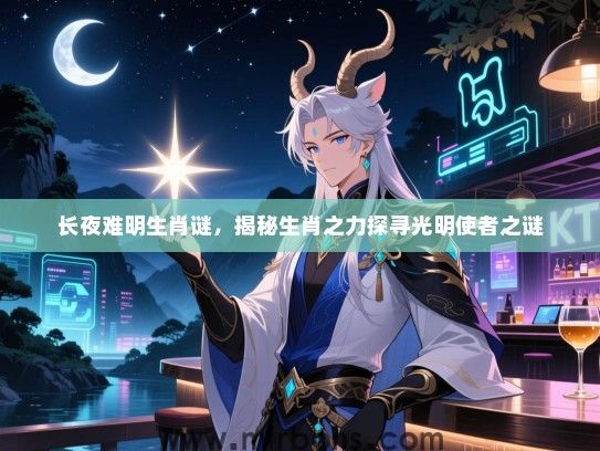长夜难明生肖谜，揭秘生肖之力探寻光明使者之谜