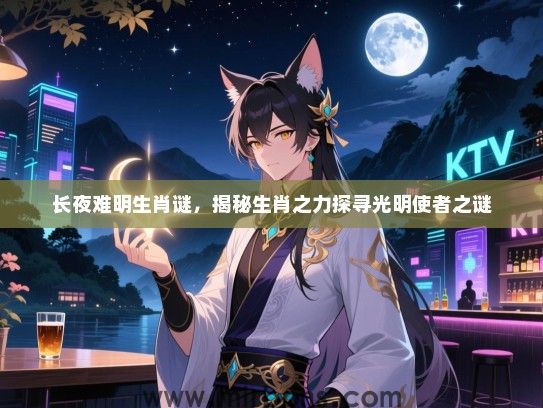 长夜难明生肖谜，揭秘生肖之力探寻光明使者之谜