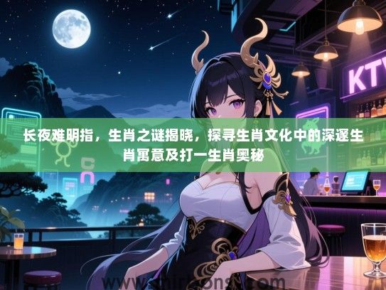 长夜难明指，生肖之谜揭晓，探寻生肖文化中的深邃生肖寓意及打一生肖奥秘