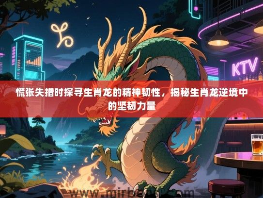 慌张失措时探寻生肖龙的精神韧性，揭秘生肖龙逆境中的坚韧力量
