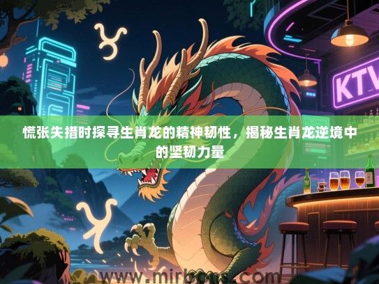 慌张失措时探寻生肖龙的精神韧性，揭秘生肖龙逆境中的坚韧力量