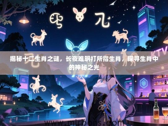 揭秘十二生肖之谜,长夜难明打所指生肖,探寻生肖中的神秘之光 揭秘十二生肖之谜,长夜难明打所指生肖,探寻生肖中的神秘之光