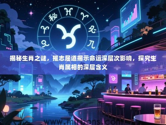 揭秘生肖之谜，摧志屈道揭示命运深层次影响，探究生肖属相的深层含义