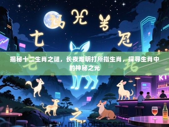 揭秘十二生肖之谜,长夜难明打所指生肖,探寻生肖中的神秘之光 揭秘十二生肖之谜,长夜难明打所指生肖,探寻生肖中的神秘之光