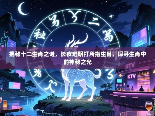 揭秘十二生肖之谜,长夜难明打所指生肖,探寻生肖中的神秘之光 揭秘十二生肖之谜,长夜难明打所指生肖,探寻生肖中的神秘之光