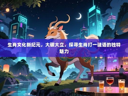 生肖文化新纪元，大破大立，探寻生肖打一谜语的独特魅力