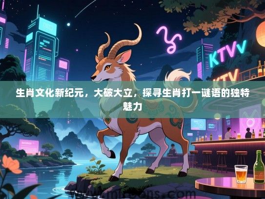 生肖文化新纪元，大破大立，探寻生肖打一谜语的独特魅力