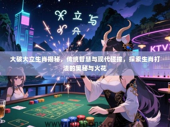 大破大立生肖揭秘，传统智慧与现代碰撞，探索生肖打法的奥秘与火花