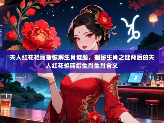 夫人红花艳丽指破解生肖谜题,揭秘生肖之谜背后的夫人红花艳丽指生肖生肖含义 夫人红花艳丽指破解生肖谜题,揭秘生肖之谜背后的夫人红花艳丽指生肖生肖含义