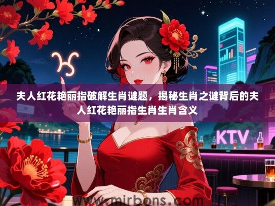 夫人红花艳丽指破解生肖谜题,揭秘生肖之谜背后的夫人红花艳丽指生肖生肖含义 夫人红花艳丽指破解生肖谜题,揭秘生肖之谜背后的夫人红花艳丽指生肖生肖含义