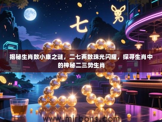 揭秘生肖数小康之谜，二七两数珠光闪耀，探寻生肖中的神秘二三势生肖