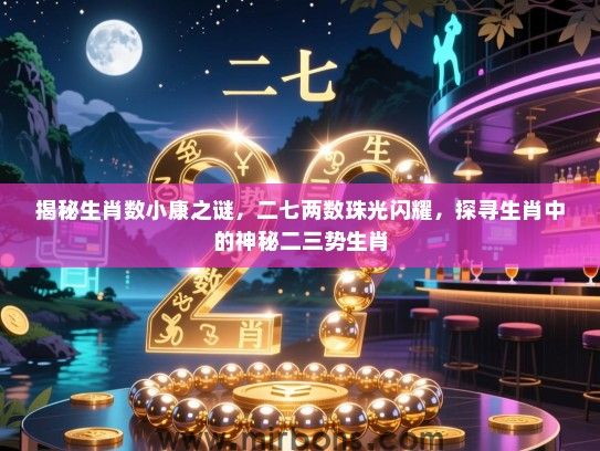 揭秘生肖数小康之谜，二七两数珠光闪耀，探寻生肖中的神秘二三势生肖