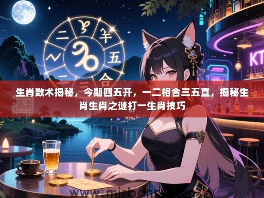 生肖数术揭秘,今期四五开,一二相合三五直,揭秘生肖生肖之谜打一生肖技巧 生肖数术揭秘,今期四五开,一二相合三五直,揭秘生肖生肖之谜打一生肖技巧