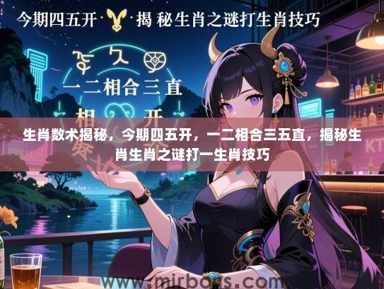 生肖数术揭秘,今期四五开,一二相合三五直,揭秘生肖生肖之谜打一生肖技巧 生肖数术揭秘,今期四五开,一二相合三五直,揭秘生肖生肖之谜打一生肖技巧
