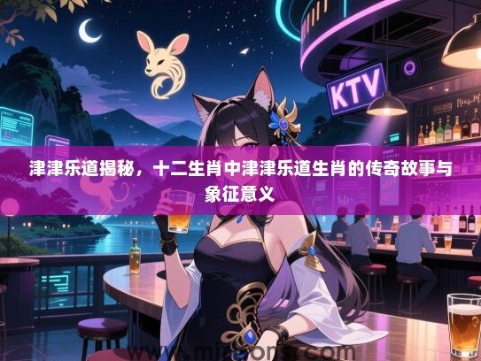 津津乐道揭秘,十二生肖中津津乐道生肖的传奇故事与象征意义 津津乐道揭秘,十二生肖中津津乐道生肖的传奇故事与象征意义