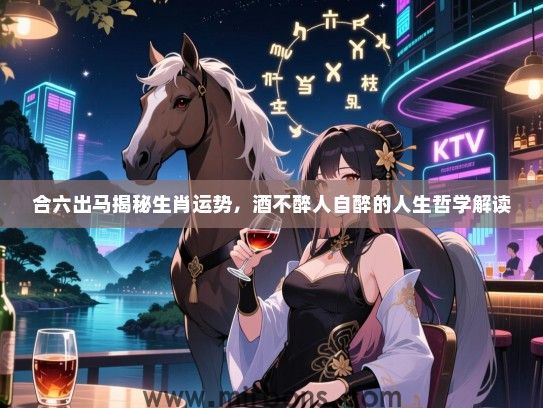 合六出马揭秘生肖运势,酒不醉人自醉的人生哲学解读 合六出马揭秘生肖运势,酒不醉人自醉的人生哲学解读