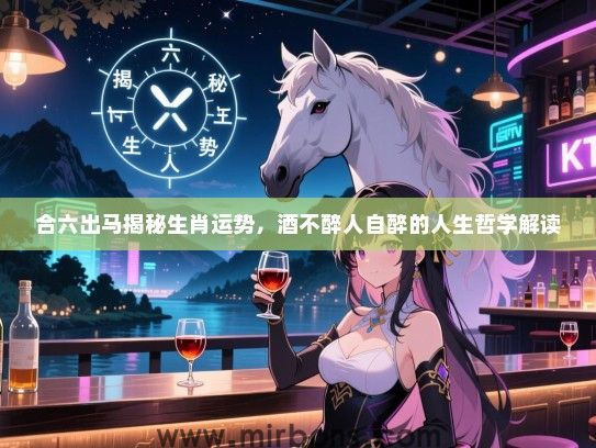 合六出马揭秘生肖运势,酒不醉人自醉的人生哲学解读 合六出马揭秘生肖运势,酒不醉人自醉的人生哲学解读
