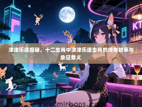 津津乐道揭秘,十二生肖中津津乐道生肖的传奇故事与象征意义 津津乐道揭秘,十二生肖中津津乐道生肖的传奇故事与象征意义