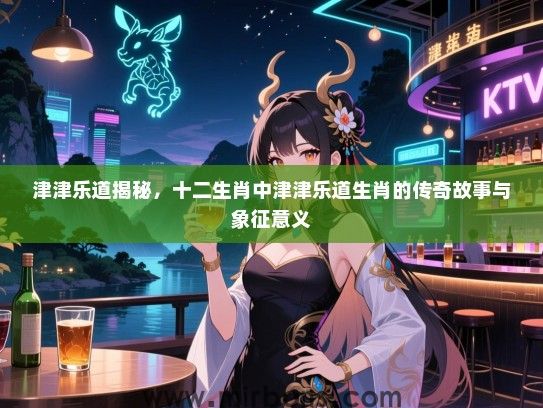 津津乐道揭秘,十二生肖中津津乐道生肖的传奇故事与象征意义 津津乐道揭秘,十二生肖中津津乐道生肖的传奇故事与象征意义