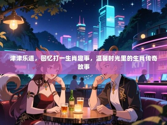 津津乐道，回忆打一生肖趣事，温馨时光里的生肖传奇故事