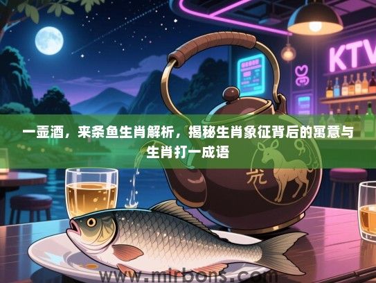 一壶酒,来条鱼生肖解析,揭秘生肖象征背后的寓意与生肖打一成语 一壶酒,来条鱼生肖解析,揭秘生肖象征背后的寓意与生肖打一成语