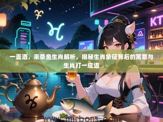 一壶酒,来条鱼生肖解析,揭秘生肖象征背后的寓意与生肖打一成语 一壶酒,来条鱼生肖解析,揭秘生肖象征背后的寓意与生肖打一成语