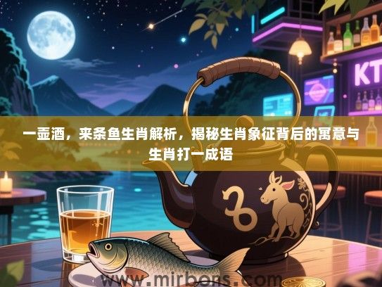 一壶酒,来条鱼生肖解析,揭秘生肖象征背后的寓意与生肖打一成语 一壶酒,来条鱼生肖解析,揭秘生肖象征背后的寓意与生肖打一成语