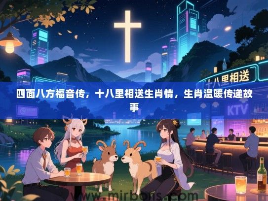 四面八方福音传，十八里相送生肖情，生肖温暖传递故事