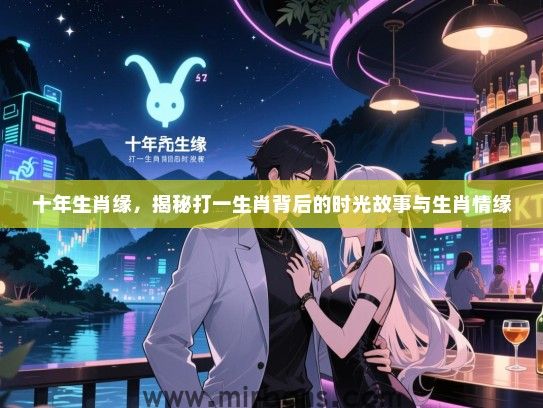 十年生肖缘,揭秘打一生肖背后的时光故事与生肖情缘 十年生肖缘,揭秘打一生肖背后的时光故事与生肖情缘