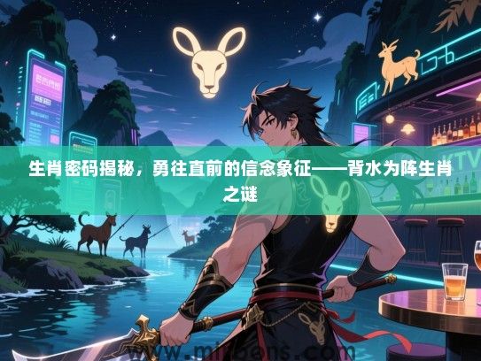 生肖密码揭秘，勇往直前的信念象征——背水为阵生肖之谜