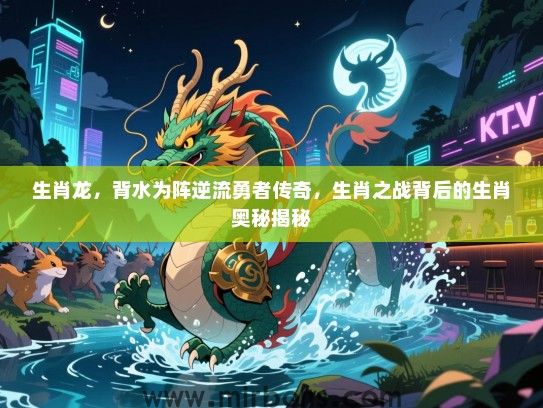 生肖龙,背水为阵逆流勇者传奇,生肖之战背后的生肖奥秘揭秘 生肖龙,背水为阵逆流勇者传奇,生肖之战背后的生肖奥秘揭秘