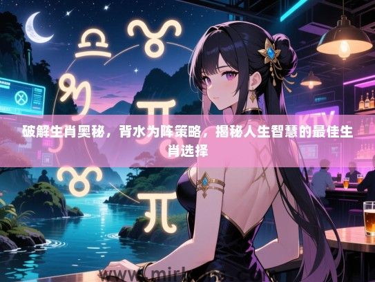 破解生肖奥秘,背水为阵策略,揭秘人生智慧的最佳生肖选择 破解生肖奥秘,背水为阵策略,揭秘人生智慧的最佳生肖选择