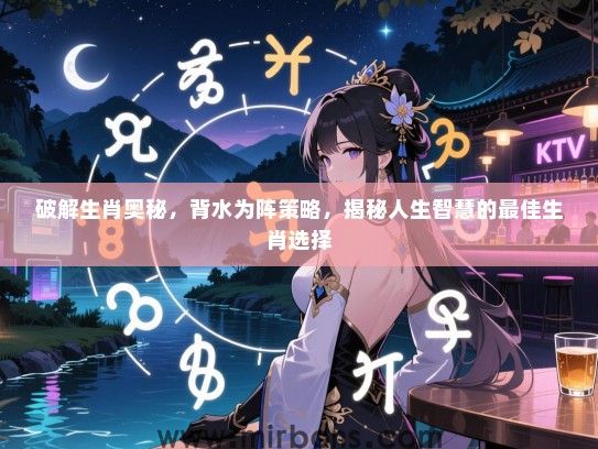 破解生肖奥秘,背水为阵策略,揭秘人生智慧的最佳生肖选择 破解生肖奥秘,背水为阵策略,揭秘人生智慧的最佳生肖选择