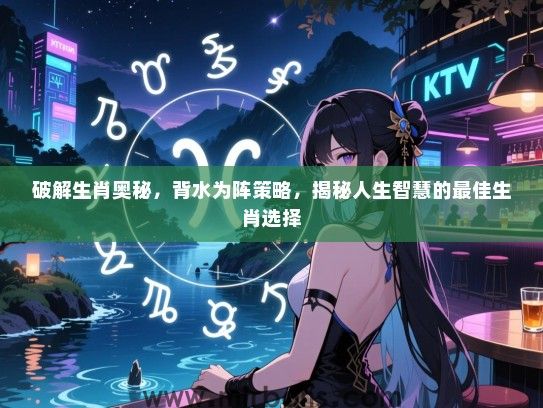 破解生肖奥秘,背水为阵策略,揭秘人生智慧的最佳生肖选择 破解生肖奥秘,背水为阵策略,揭秘人生智慧的最佳生肖选择