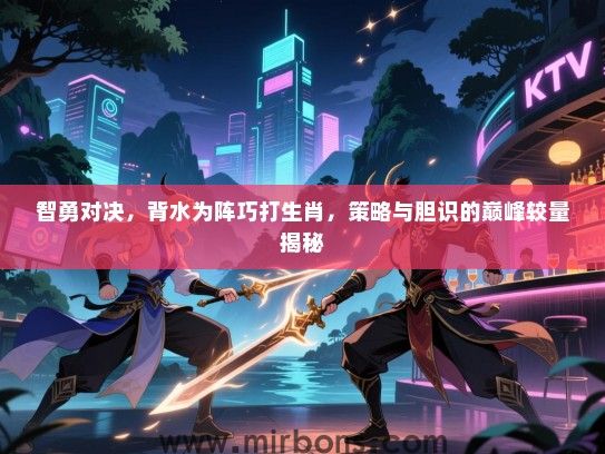 智勇对决,背水为阵巧打生肖,策略与胆识的巅峰较量揭秘 智勇对决,背水为阵巧打生肖,策略与胆识的巅峰较量揭秘