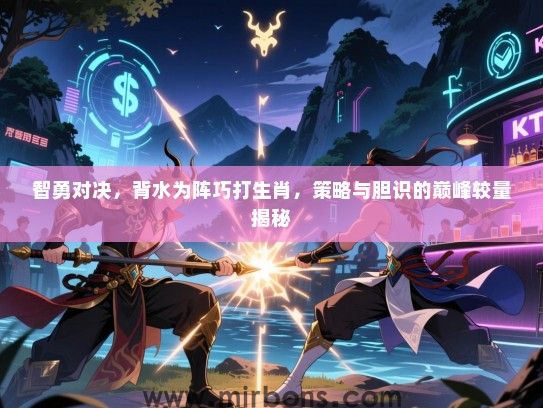 智勇对决,背水为阵巧打生肖,策略与胆识的巅峰较量揭秘 智勇对决,背水为阵巧打生肖,策略与胆识的巅峰较量揭秘