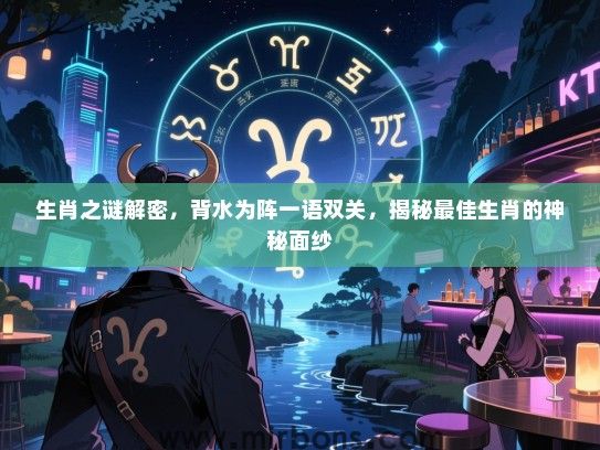 生肖之谜解密，背水为阵一语双关，揭秘最佳生肖的神秘面纱