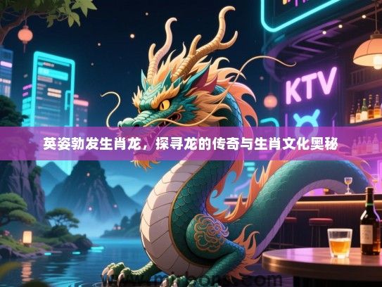 英姿勃发生肖龙，探寻龙的传奇与生肖文化奥秘