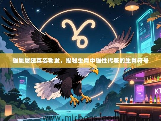 雄鹰展翅英姿勃发，揭秘生肖中雄性代表的生肖符号