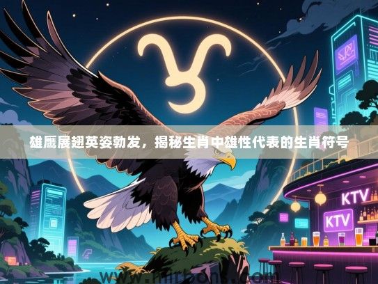 雄鹰展翅英姿勃发，揭秘生肖中雄性代表的生肖符号